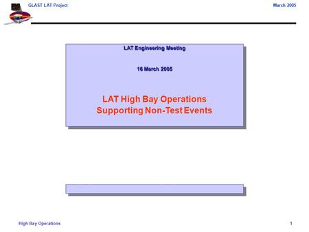 High Bay Operations1 GLAST LAT ProjectMarch 2005 LAT Engineering Meeting 16 March 2005 LAT High Bay Operations Supporting Non-Test Events LAT Engineering.