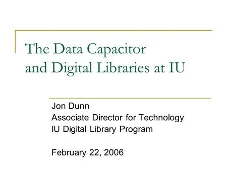 The Data Capacitor and Digital Libraries at IU Jon Dunn Associate Director for Technology IU Digital Library Program February 22, 2006.