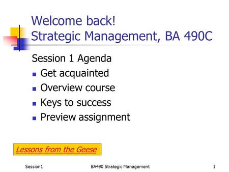 Session1BA490 Strategic Management1 Welcome back! Strategic Management, BA 490C Session 1 Agenda Get acquainted Overview course Keys to success Preview.