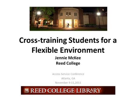 Cross-training Students for a Flexible Environment Jennie McKee Reed College Access Service Conference Atlanta, GA November 9-11,2011.