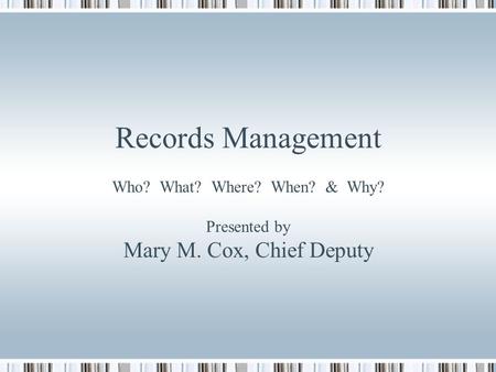 Records Management Who? What? Where? When? & Why? Presented by Mary M. Cox, Chief Deputy.