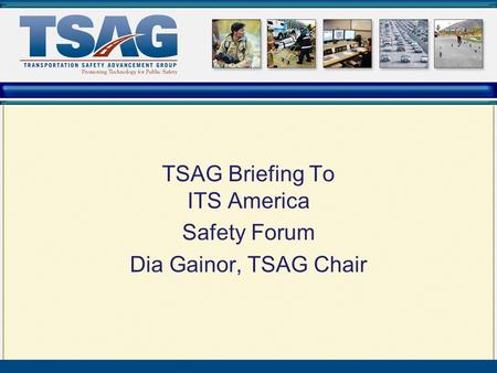 TSAG Briefing To ITS America Safety Forum Dia Gainor, TSAG Chair.