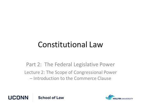 Constitutional Law Part 2: The Federal Legislative Power Lecture 2: The Scope of Congressional Power – Introduction to the Commerce Clause.