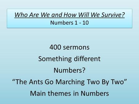 Who Are We and How Will We Survive? Numbers 1 - 10 400 sermons Something different Numbers? “The Ants Go Marching Two By Two” Main themes in Numbers.