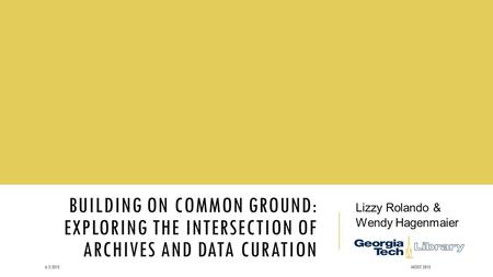 BUILDING ON COMMON GROUND: EXPLORING THE INTERSECTION OF ARCHIVES AND DATA CURATION Lizzy Rolando & Wendy Hagenmaier 6/3/2015IASSIST 2015.