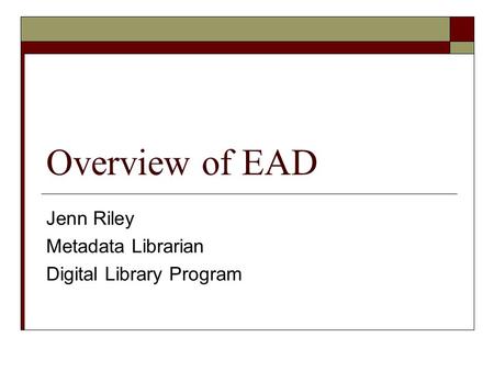 Overview of EAD Jenn Riley Metadata Librarian Digital Library Program.