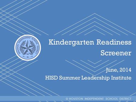 HISD Becoming #GreatAllOver Kindergarten Readiness Screener June, 2014 HISD Summer Leadership Institute HOUSTON INDEPENDENT SCHOOL DISTRICT.