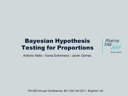 Bayesian Hypothesis Testing for Proportions Antonio Nieto / Sonia Extremera / Javier Gómez PhUSE Annual Conference, 9th-12th Oct 2011, Brighton UK.