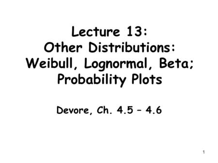 1 Lecture 13: Other Distributions: Weibull, Lognormal, Beta; Probability Plots Devore, Ch. 4.5 – 4.6.