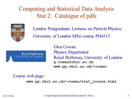 G. Cowan Computing and Statistical Data Analysis / Stat 2 1 Computing and Statistical Data Analysis Stat 2: Catalogue of pdfs London Postgraduate Lectures.