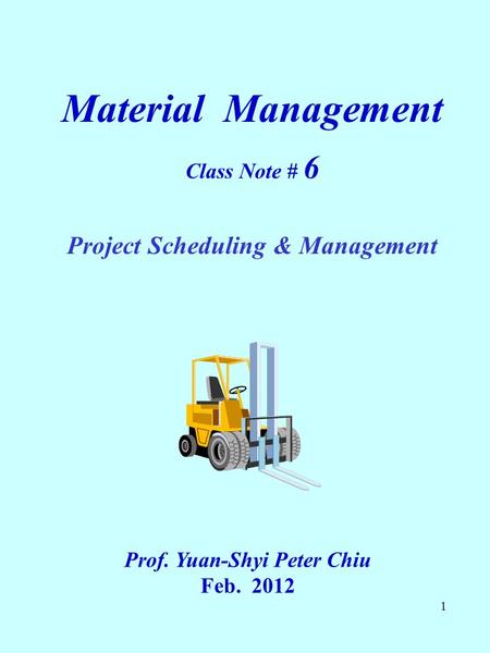 1 Material Management Class Note # 6 Project Scheduling & Management Prof. Yuan-Shyi Peter Chiu Feb. 2012.