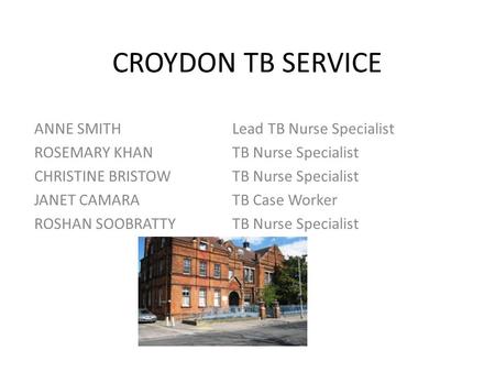 CROYDON TB SERVICE ANNE SMITHLead TB Nurse Specialist ROSEMARY KHAN TB Nurse Specialist CHRISTINE BRISTOWTB Nurse Specialist JANET CAMARATB Case Worker.