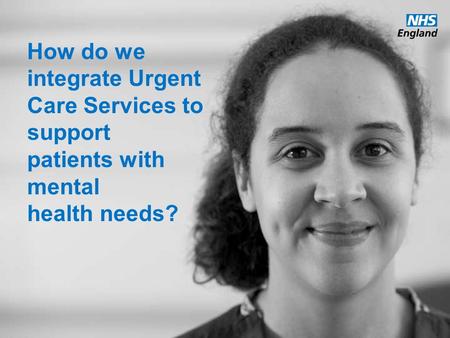 Www.england.nhs.uk How do we integrate Urgent Care Services to support patients with mental health needs?