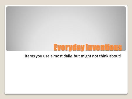 Everyday Inventions Items you use almost daily, but might not think about!