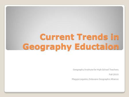 Current Trends in Geography Eductaion Geography Institute for High School Teachers Fall 2010 Maggie Legates, Delaware Geographic Alliance.