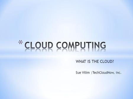 WHAT IS THE CLOUD? Sue Vilim |TechCloudNow, Inc..