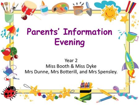 Parents’ Information Evening Year 2 Miss Booth & Miss Dyke Mrs Dunne, Mrs Botterill, and Mrs Spensley.