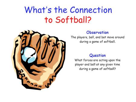 What ’ s the Connection to Softball? Observation The players, ball, and bat move around during a game of softball. Question What forces are acting upon.