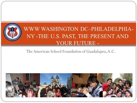 The American School Foundation of Guadalajara, A.C. WWW WASHINGTON DC–PHILADELPHIA- NY -THE U.S. PAST, THE PRESENT AND YOUR FUTURE - 2009-2010.