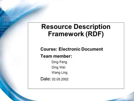 Resource Description Framework (RDF) Course: Electronic Document Team member: Ding Feng Ding Wei Wang Ling Date: 02.05.2002.