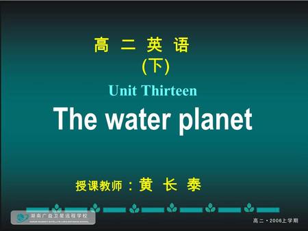 高 二 英 语 ( 下 ) Unit Thirteen The water planet 授课教师 ：黄 长 泰.