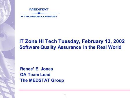 1 IT Zone Hi Tech Tuesday, February 13, 2002 Software Quality Assurance in the Real World Renee’ E. Jones QA Team Lead The MEDSTAT Group.