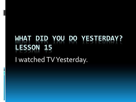 I watched TV Yesterday.. Present TensePast tense (Today)(Yesterday)  play played  watchwatched  listen listened  clean cleaned  dodid  gowent.