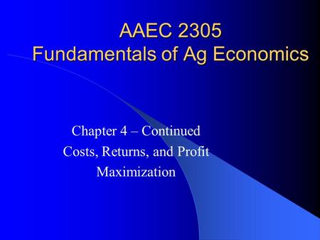 AAEC 2305 Fundamentals of Ag Economics Chapter 4 – Continued Costs, Returns, and Profit Maximization.