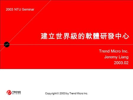 Copyright © 2003 by Trend Micro Inc. 建立世界級的軟體研發中心 Trend Micro Inc. Jeremy Liang 2003.02 2003 NTU Seminar.