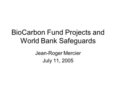 BioCarbon Fund Projects and World Bank Safeguards Jean-Roger Mercier July 11, 2005.