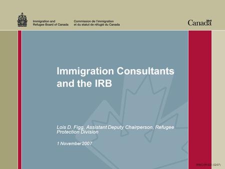 Immigration Consultants and the IRB Lois D. Figg, Assistant Deputy Chairperson, Refugee Protection Division 1 November 2007 IRB/CISR 528 (02/07)