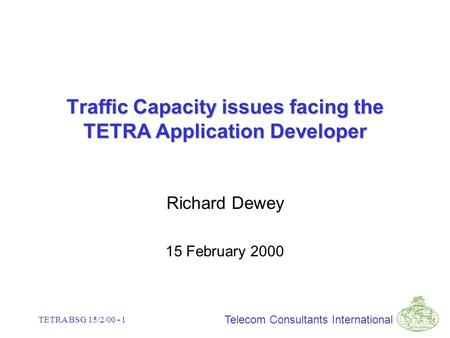 Telecom Consultants International TETRA BSG 15/2/00 - 1 Traffic Capacity issues facing the TETRA Application Developer Richard Dewey 15 February 2000.