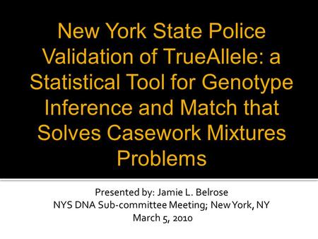 Presented by: Jamie L. Belrose NYS DNA Sub-committee Meeting; New York, NY March 5, 2010 New York State Police Validation of TrueAllele: a Statistical.