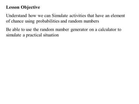 Lesson Objective Understand how we can Simulate activities that have an element of chance using probabilities and random numbers Be able to use the random.