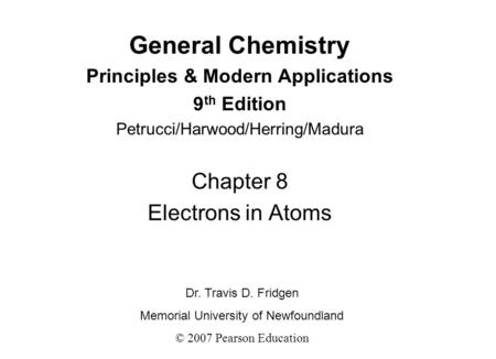 General Chemistry Principles & Modern Applications 9 th Edition Petrucci/Harwood/Herring/Madura Chapter 8 Electrons in Atoms Dr. Travis D. Fridgen Memorial.