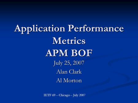 Application Performance Metrics APM BOF July 25, 2007 Alan Clark Al Morton IETF 69 – Chicago – July 2007.