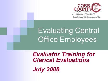 HUMAN RESOURCES Teach Cobb! It’s Better at the Top! Evaluating Central Office Employees Evaluator Training for Clerical Evaluations July 2008.