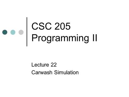 CSC 205 Programming II Lecture 22 Carwash Simulation.