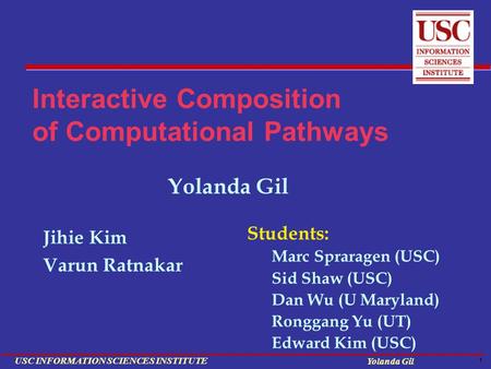 1 USC INFORMATION SCIENCES INSTITUTE Yolanda Gil Interactive Composition of Computational Pathways Jihie Kim Varun Ratnakar Students: Marc Spraragen (USC)