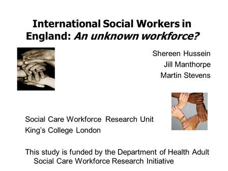 International Social Workers in England: An unknown workforce? Shereen Hussein Jill Manthorpe Martin Stevens Social Care Workforce Research Unit King’s.