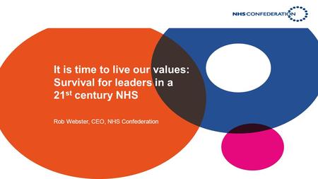 It is time to live our values: Survival for leaders in a 21 st century NHS Rob Webster, CEO, NHS Confederation.