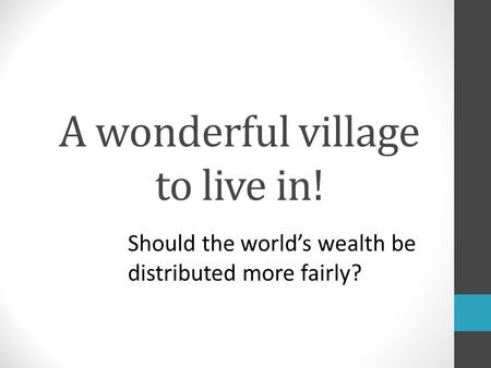 A wonderful village to live in! Should the world’s wealth be distributed more fairly?