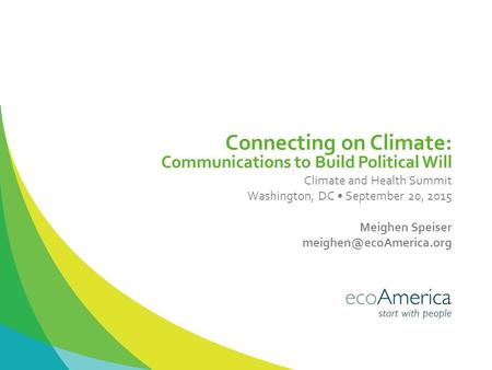 Connecting on Climate: Communications to Build Political Will Climate and Health Summit Washington, DC September 20, 2015 Meighen Speiser