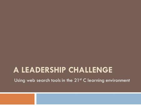 A LEADERSHIP CHALLENGE Using web search tools in the 21 st C learning environment.