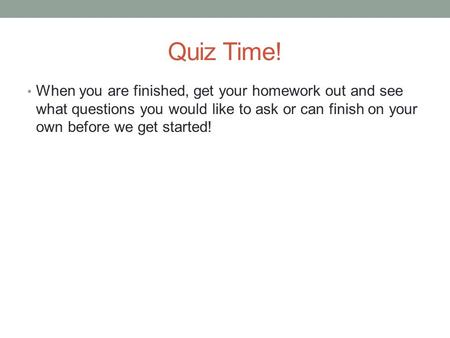 Quiz Time! When you are finished, get your homework out and see what questions you would like to ask or can finish on your own before we get started!