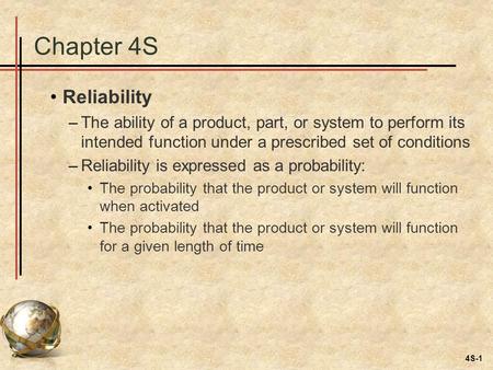 4S-1 Chapter 4S Reliability –The ability of a product, part, or system to perform its intended function under a prescribed set of conditions –Reliability.