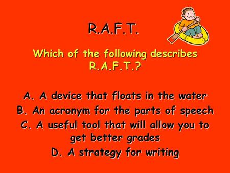 R.A.F.T. Which of the following describes R.A.F.T.? A. A device that floats in the water B. An acronym for the parts of speech C. A useful tool that will.