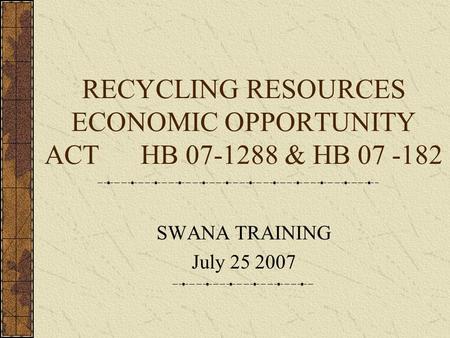 RECYCLING RESOURCES ECONOMIC OPPORTUNITY ACT HB 07-1288 & HB 07 -182 SWANA TRAINING July 25 2007.