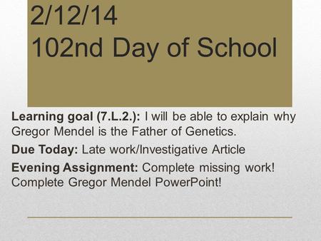 2/12/14 102nd Day of School Learning goal (7.L.2.): I will be able to explain why Gregor Mendel is the Father of Genetics. Due Today: Late work/Investigative.