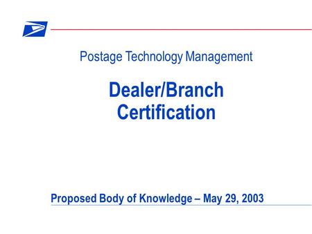 Postage Technology Management Dealer/Branch Certification Proposed Body of Knowledge – May 29, 2003.